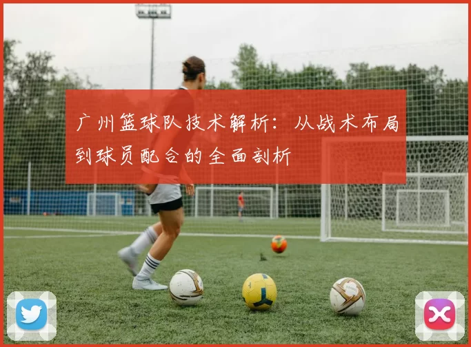 广州篮球队技术解析：从战术布局到球员配合的全面剖析