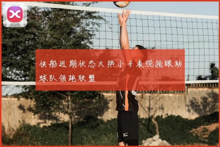 快船近期状态火热小卡表现抢眼助球队领跑联盟
