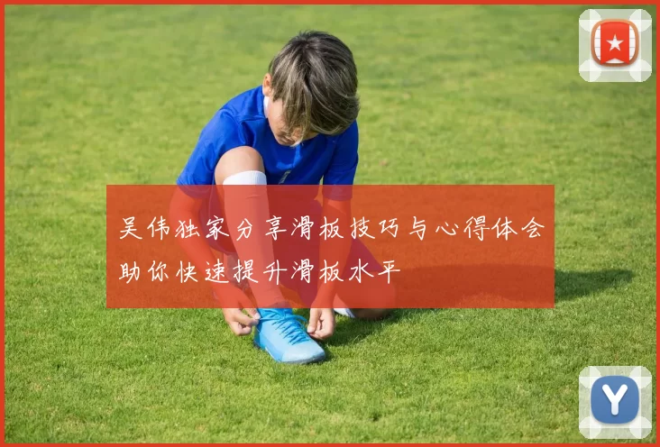吴伟独家分享滑板技巧与心得体会助你快速提升滑板水平