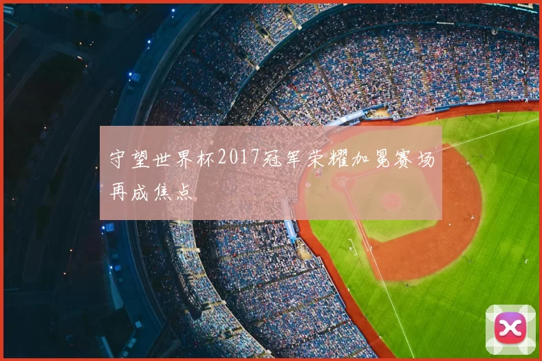 守望世界杯2017冠军荣耀加冕赛场再成焦点