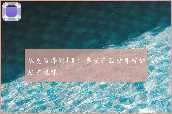 从克洛泽到J罗：盘点巴西世界杯的经典进球