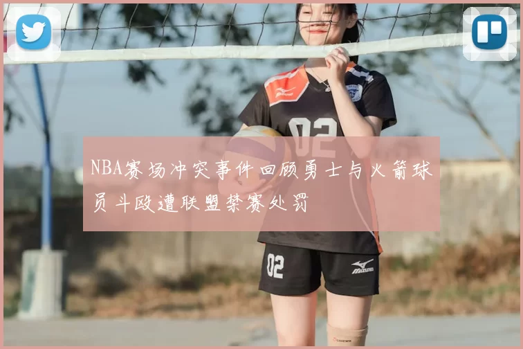 NBA赛场冲突事件回顾勇士与火箭球员斗殴遭联盟禁赛处罚