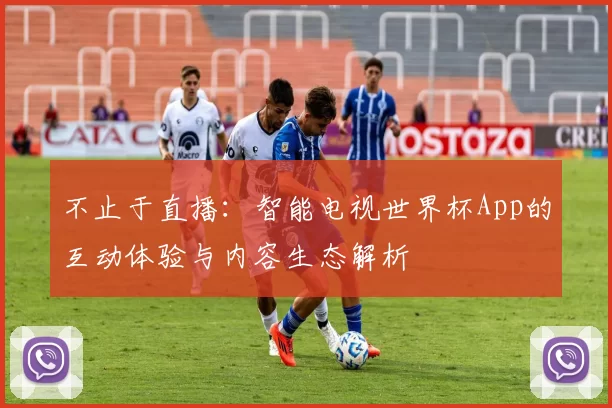 不止于直播:智能电视世界杯App的互动体验与内容生态解析