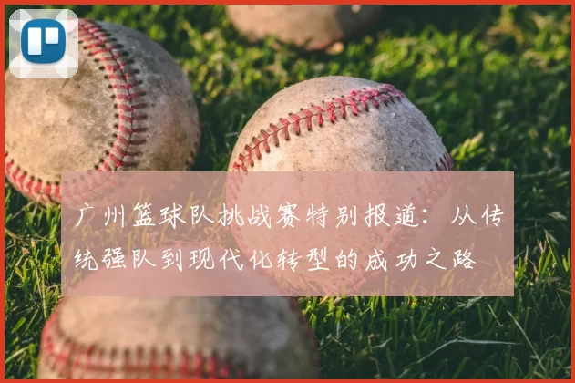 广州篮球队挑战赛特别报道：从传统强队到现代化转型的成功之路