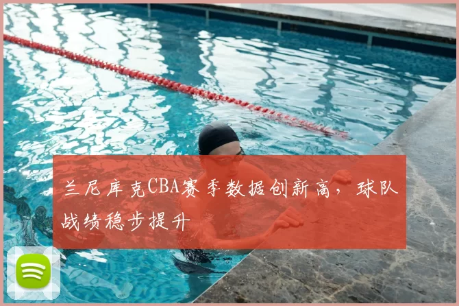 兰尼库克CBA赛季数据创新高，球队战绩稳步提升