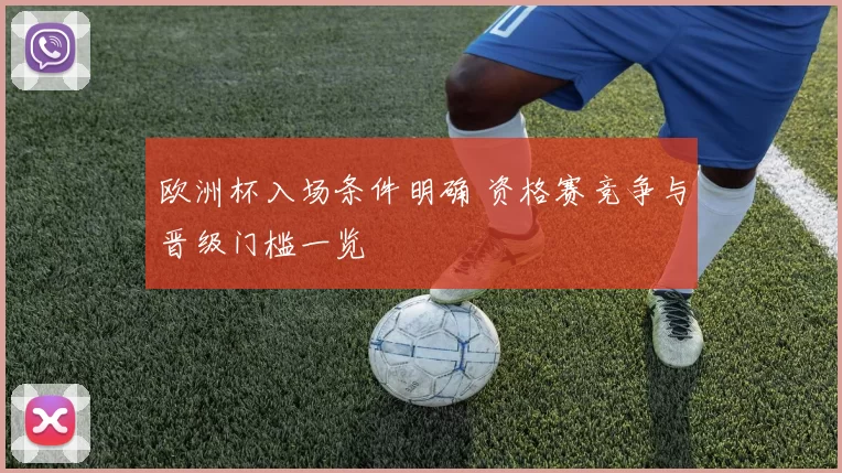 欧洲杯入场条件明确 资格赛竞争与晋级门槛一览