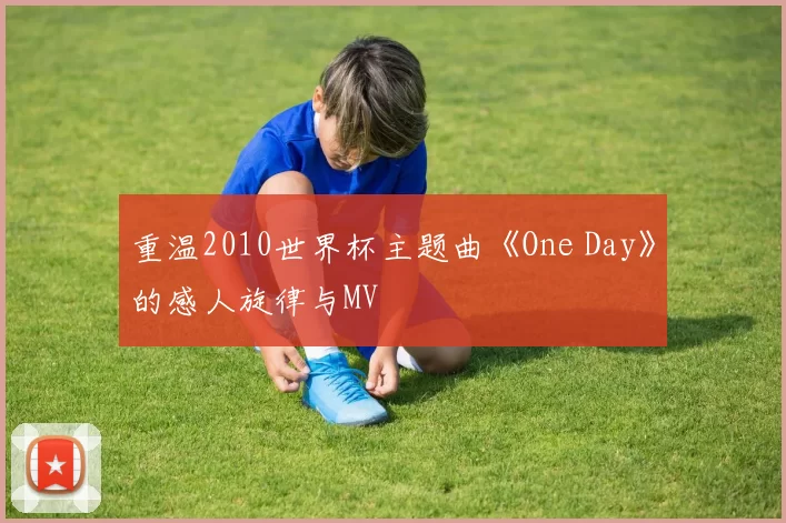 重温2010世界杯主题曲《One Day》的感人旋律与MV