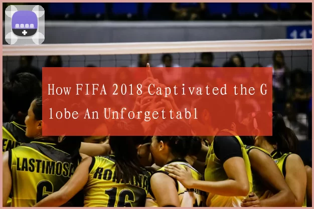 How FIFA 2018 Captivated the Globe An Unforgettabl