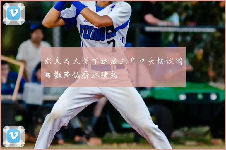 尤文与大马丁达成三年口头协议将略微降低薪水续约