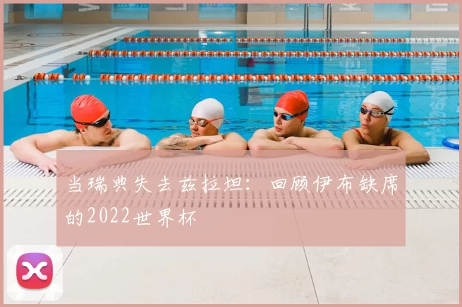 当瑞典失去兹拉坦:回顾伊布缺席的2022世界杯