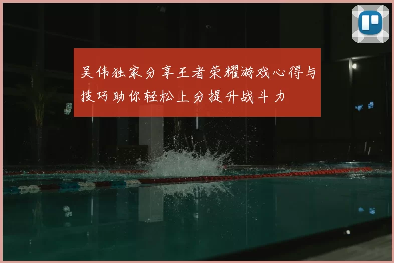 吴伟独家分享王者荣耀游戏心得与技巧助你轻松上分提升战斗力