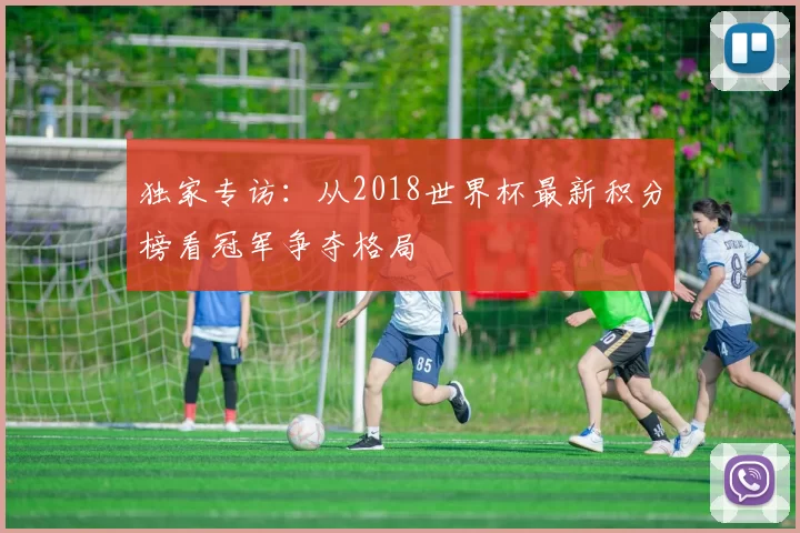 独家专访:从2018世界杯最新积分榜看冠军争夺格局