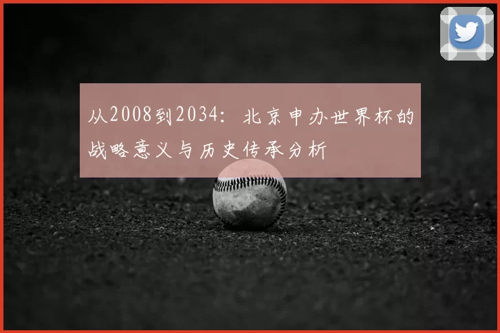从2008到2034：北京申办世界杯的战略意义与历史传承分析