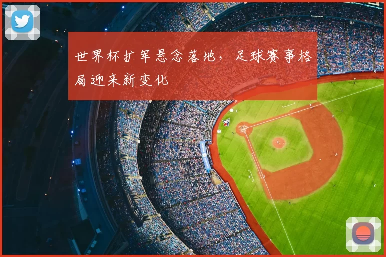 世界杯扩军悬念落地，足球赛事格局迎来新变化
