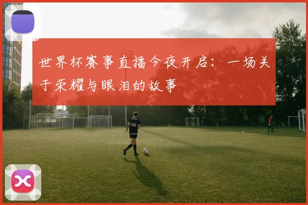 世界杯赛事直播今夜开启:一场关于荣耀与眼泪的故事
