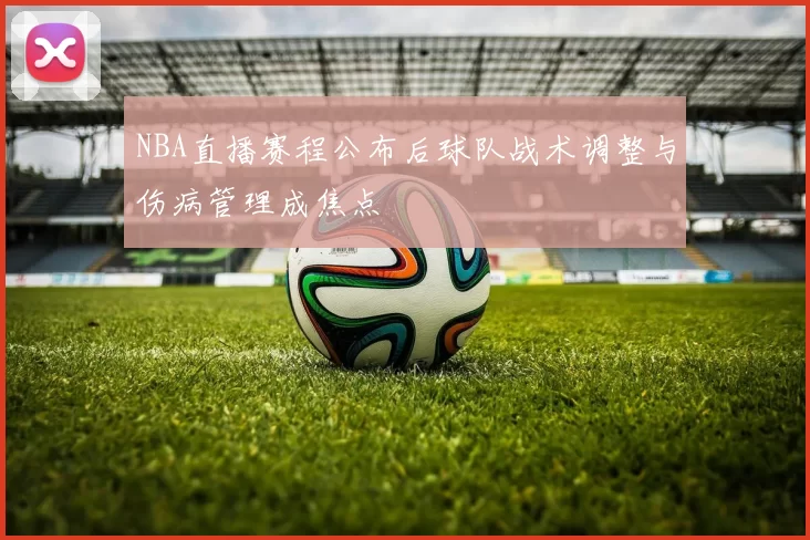 NBA直播赛程公布后球队战术调整与伤病管理成焦点