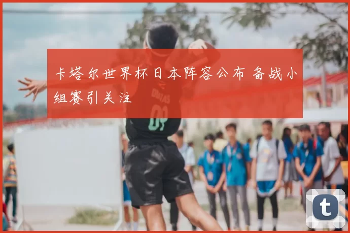 卡塔尔世界杯日本阵容公布 备战小组赛引关注