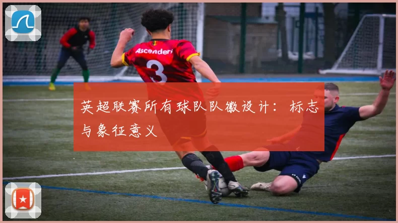 英超联赛所有球队队徽设计：标志与象征意义