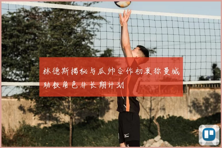 林德斯揭秘与瓜帅合作初衷称曼城助教角色非长期计划