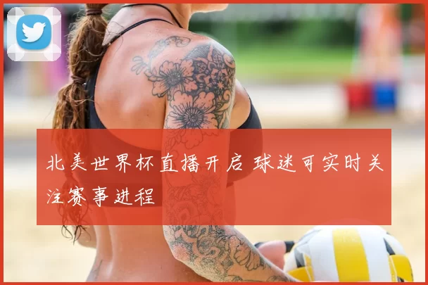 北美世界杯直播开启 球迷可实时关注赛事进程