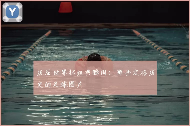 历届世界杯经典瞬间：那些定格历史的足球图片