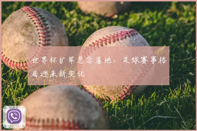 世界杯扩军悬念落地,足球赛事格局迎来新变化