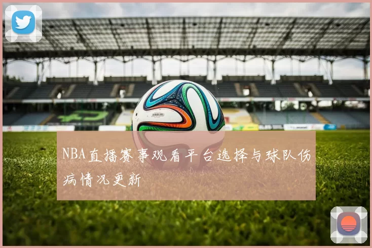 NBA直播赛事观看平台选择与球队伤病情况更新