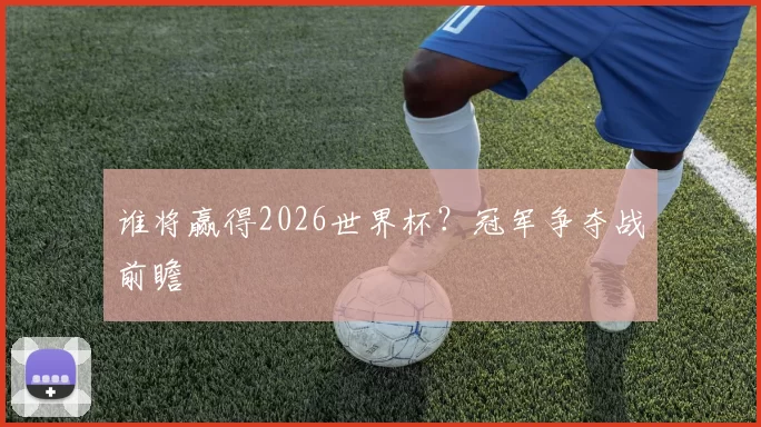谁将赢得2026世界杯？冠军争夺战前瞻