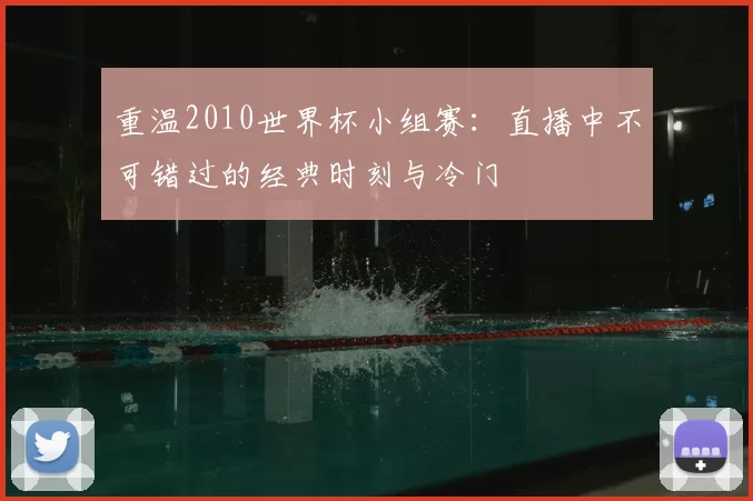 重温2010世界杯小组赛：直播中不可错过的经典时刻与冷门