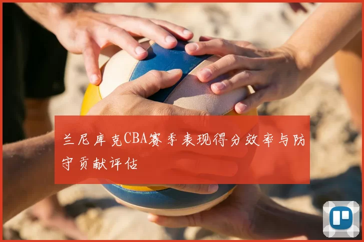 兰尼库克CBA赛季表现得分效率与防守贡献评估