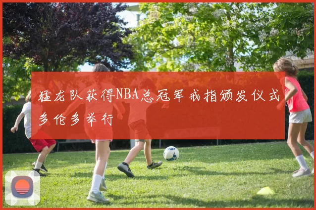 猛龙队获得NBA总冠军戒指颁发仪式多伦多举行