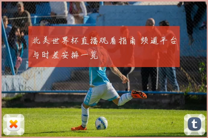 北美世界杯直播观看指南 频道平台与时差安排一览