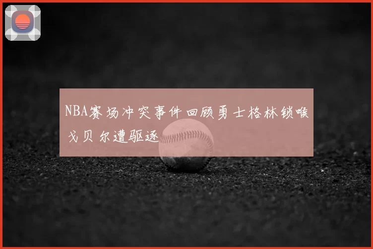 NBA赛场冲突事件回顾勇士格林锁喉戈贝尔遭驱逐