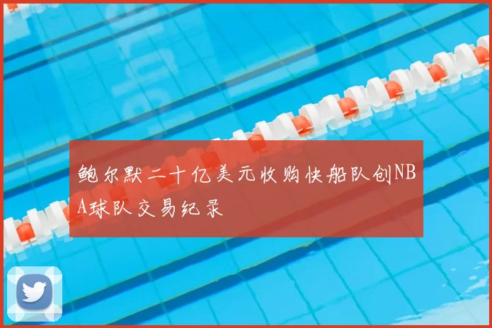 鲍尔默二十亿美元收购快船队创NBA球队交易纪录