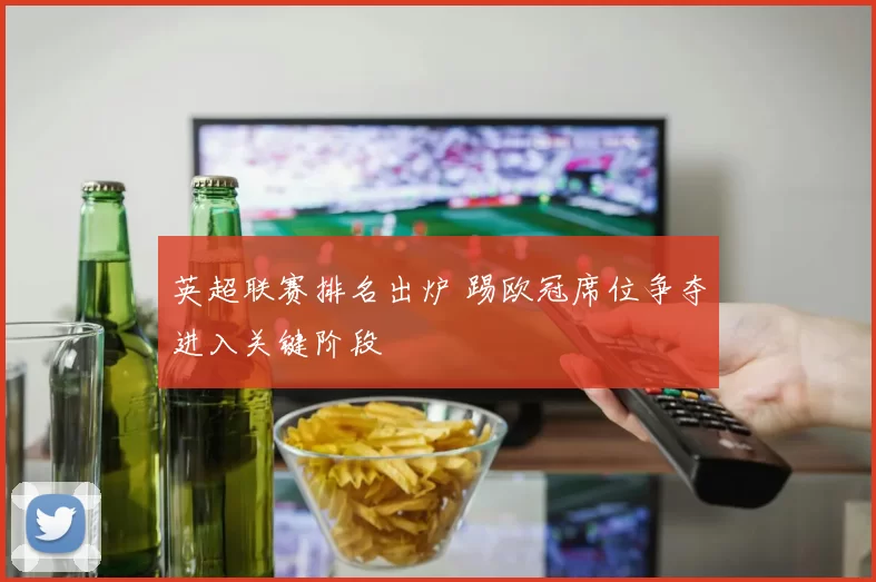 英超联赛排名出炉 踢欧冠席位争夺进入关键阶段