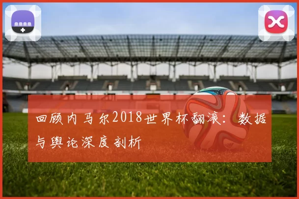 回顾内马尔2018世界杯翻滚：数据与舆论深度剖析