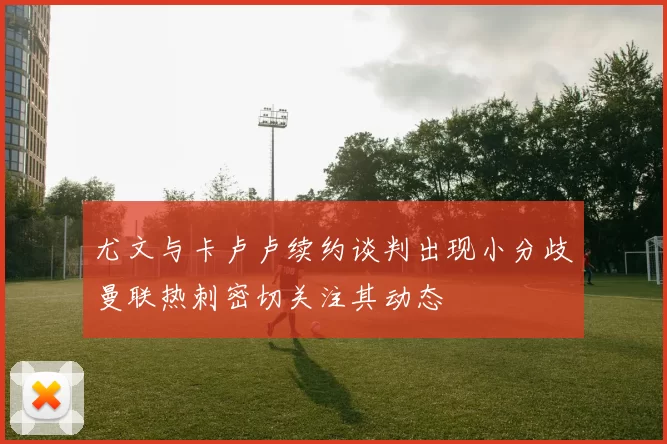 尤文与卡卢卢续约谈判出现小分歧曼联热刺密切关注其动态