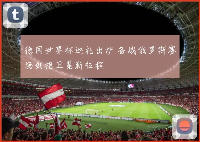 德国世界杯巡礼出炉 备战俄罗斯赛场剑指卫冕新征程
