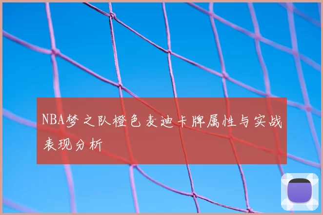 NBA梦之队橙色麦迪卡牌属性与实战表现分析