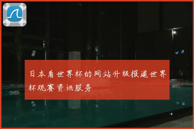 日本看世界杯的网站升级报道世界杯观赛资讯服务