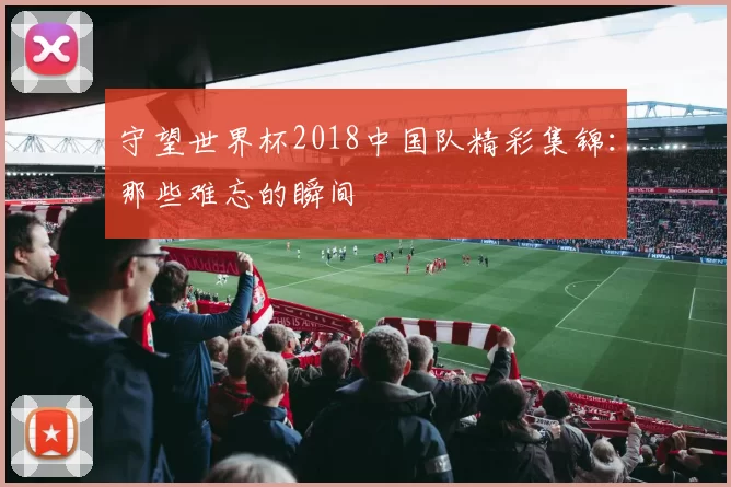 守望世界杯2018中国队精彩集锦：那些难忘的瞬间