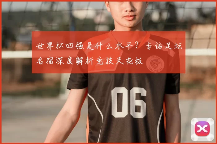 世界杯四强是什么水平？专访足坛名宿深度解析竞技天花板