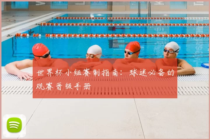 世界杯小组赛制指南：球迷必备的观赛晋级手册