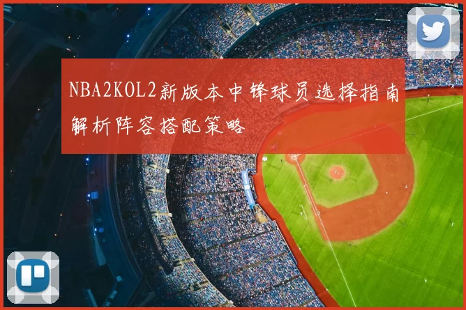 NBA2KOL2新版本中锋球员选择指南解析阵容搭配策略