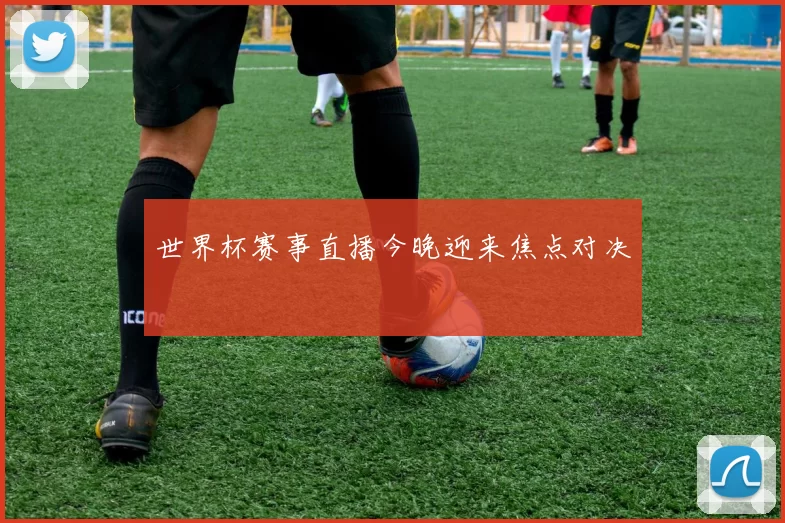 世界杯赛事直播今晚迎来焦点对决