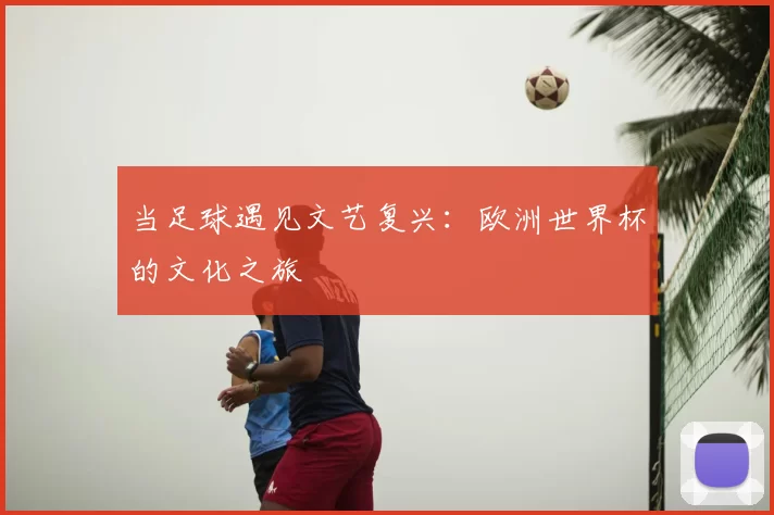 当足球遇见文艺复兴：欧洲世界杯的文化之旅
