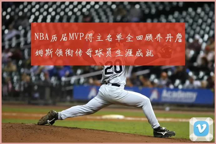 NBA历届MVP得主名单全回顾乔丹詹姆斯领衔传奇球员生涯成就