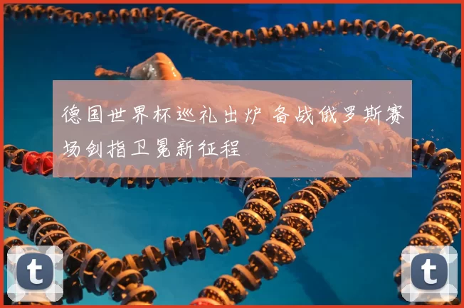 德国世界杯巡礼出炉 备战俄罗斯赛场剑指卫冕新征程