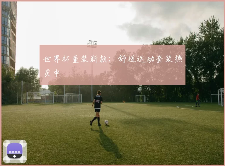 世界杯童装新款：舒适运动套装热卖中