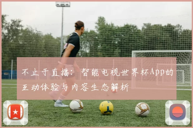 不止于直播:智能电视世界杯App的互动体验与内容生态解析
